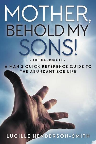 Mother, Behold My Sons: A Man’s Quick Reference Guide to the Abundant Zoe Life