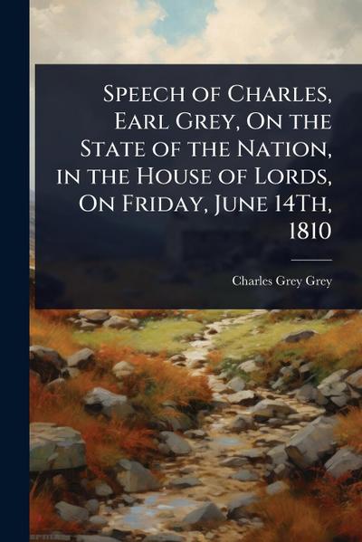 Speech of Charles, Earl Grey, On the State of the Nation, in the House of Lords, On Friday, June 14Th, 1810