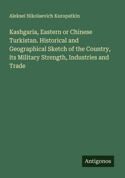 Kashgaria, Eastern or Chinese Turkistan. Historical and Geographical Sketch of the Country, its Military Strength, Industries and Trade