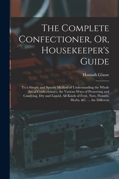 The Complete Confectioner, Or, Housekeeper’s Guide: To a Simple and Speedy Method of Understanding the Whole Art of Confectionary; the Various Ways of