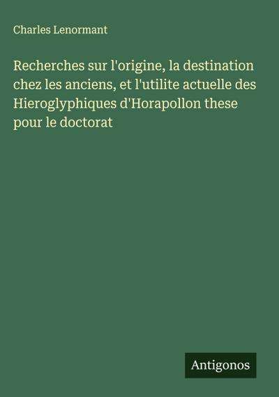 Recherches sur l’origine, la destination chez les anciens, et l’utilite actuelle des Hieroglyphiques d’Horapollon these pour le doctorat