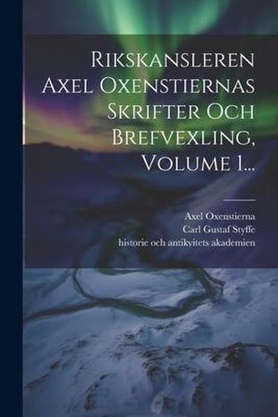 Rikskansleren Axel Oxenstiernas Skrifter Och Brefvexling, Volume 1...
