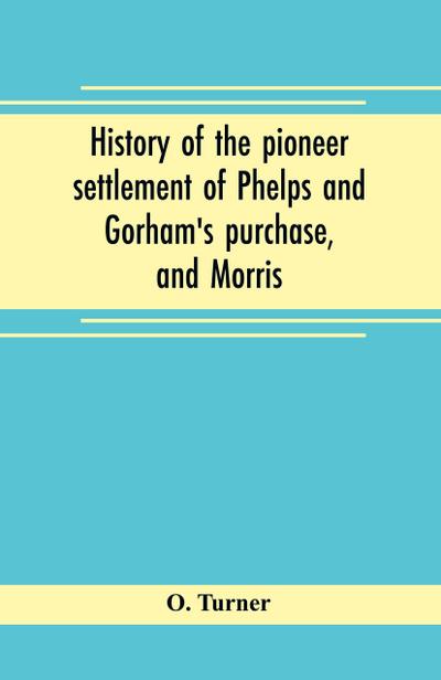 History of the pioneer settlement of Phelps and Gorham’s purchase, and Morris’ reserve embracing the counties of Monroe, Ontario, Livingston, Yates, Steuben, most of Wayne and Allegany, and parts of Orleans, Genesee, and Wyoming