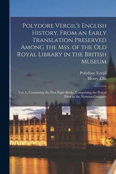 Polydore Vergil’s English History, From an Early Translation Preserved Among the Mss. of the Old Royal Library in the British Museum: Vol. I., Contain