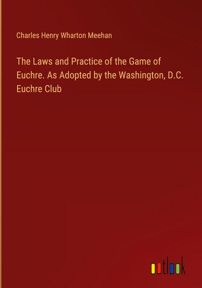 The Laws and Practice of the Game of Euchre. As Adopted by the Washington, D.C. Euchre Club