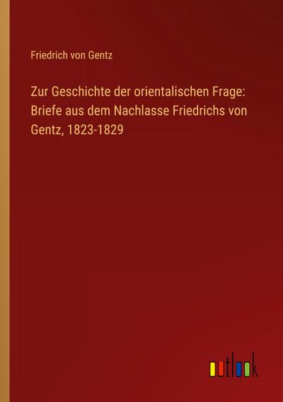 Zur Geschichte der orientalischen Frage: Briefe aus dem Nachlasse Friedrichs von Gentz, 1823-1829