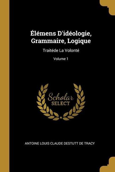Élémens D’idéologie, Grammaire, Logique: Traitéde La Volonté; Volume 1