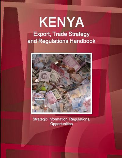 Kenya Export, Trade Strategy and Regulations Handbook - Strategic Information, Regulations, Opportunities