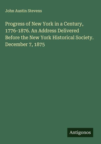 Progress of New York in a Century, 1776-1876. An Address Delivered Before the New York Historical Society. December 7, 1875
