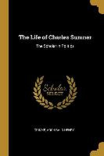 The Life of Charles Sumner: The Scholar in Politics