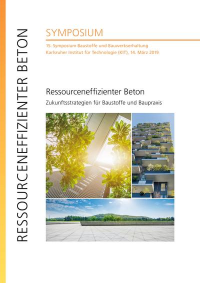 Ressourceneffizienter Beton - Zukunftsstrategien für Baustoffe und Baupraxis : 15. Symposium Baustoffe und Bauwerkserhaltung, Karlsruher Institut für Technologie (KIT), 14. März 2019