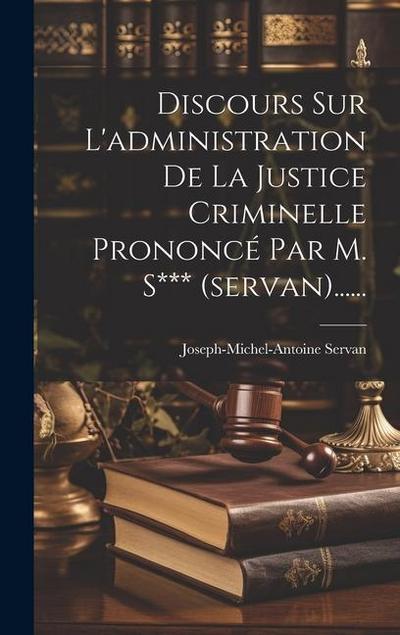 Discours Sur L’administration De La Justice Criminelle Prononcé Par M. S*** (servan)......