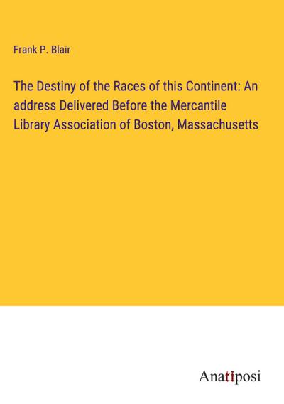 The Destiny of the Races of this Continent: An address Delivered Before the Mercantile Library Association of Boston, Massachusetts