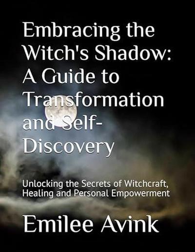 Embracing the Witch’s Shadow: A Guide to Transformation and Self-Discovery: Unlocking the Secrets of Witchcraft, Healing and Personal Empowerment