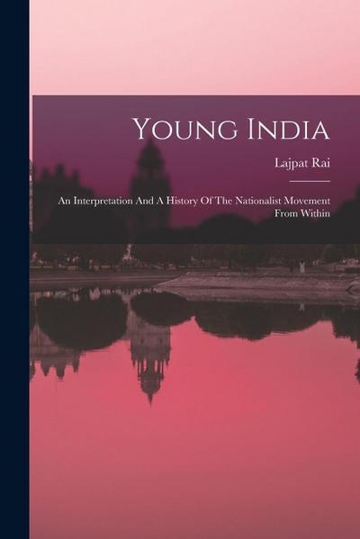 Young India: An Interpretation And A History Of The Nationalist Movement From Within