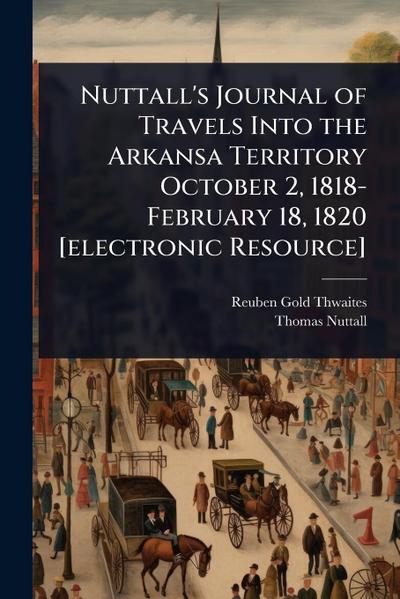 Nuttall’s Journal of Travels Into the Arkansa Territory October 2, 1818-February 18, 1820 [electronic Resource]