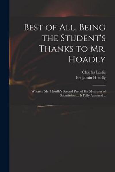 Best of All, Being the Student’s Thanks to Mr. Hoadly: Wherein Mr. Hoadly’s Second Part of His Measures of Submission ... is Fully Answer’d ..