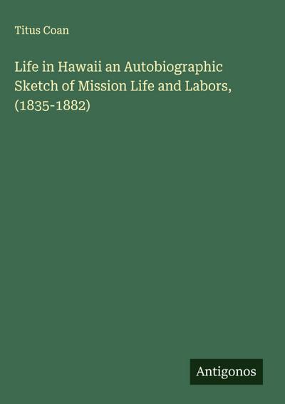Life in Hawaii an Autobiographic Sketch of Mission Life and Labors, (1835-1882)