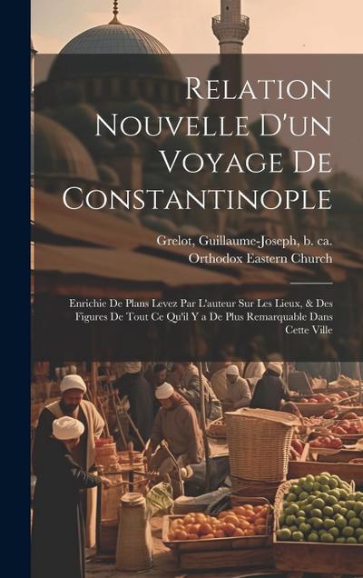 Relation nouvelle d’un voyage de Constantinople: Enrichie de plans levez par l’auteur sur les lieux, & des figures de tout ce qu’il y a de plus remarq