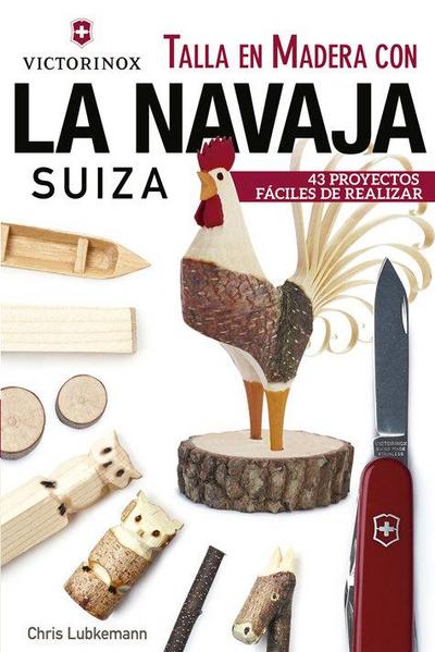 Talla en madera con la navaja suiza Victorinox : 43 proyectos fáciles de realizar