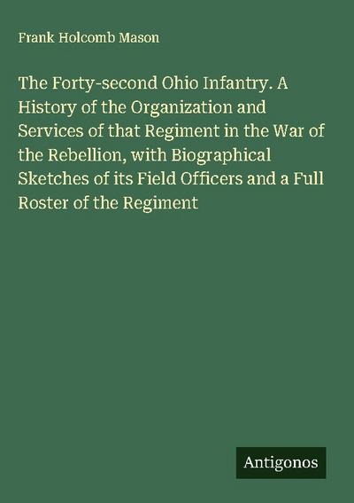 The Forty-second Ohio Infantry. A History of the Organization and Services of that Regiment in the War of the Rebellion, with Biographical Sketches of its Field Officers and a Full Roster of the Regiment