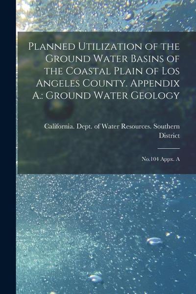 Planned Utilization of the Ground Water Basins of the Coastal Plain of Los Angeles County. Appendix A.: Ground Water Geology: No.104 Appx. A