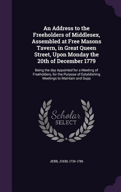 An Address to the Freeholders of Middlesex, Assembled at Free Masons Tavern, in Great Queen Street, Upon Monday the 20th of December 1779