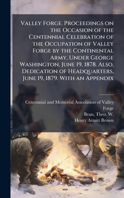 Valley Forge. Proceedings on the Occasion of the Centennial Celebration of the Occupation of Valley Forge by the Continental Army, Under George Washington, June 19, 1878. Also, Dedication of Headquarters, June 19, 1879. With an Appendix
