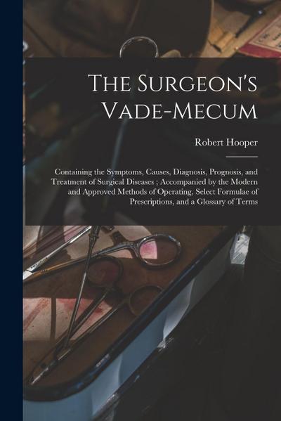The Surgeon’s Vade-mecum: Containing the Symptoms, Causes, Diagnosis, Prognosis, and Treatment of Surgical Diseases; Accompanied by the Modern a