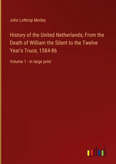 History of the United Netherlands; From the Death of William the Silent to the Twelve Year’s Truce, 1584-86