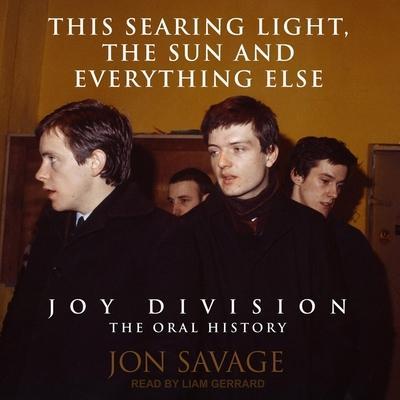 This Searing Light, the Sun and Everything Else Lib/E: Joy Division: The Oral History