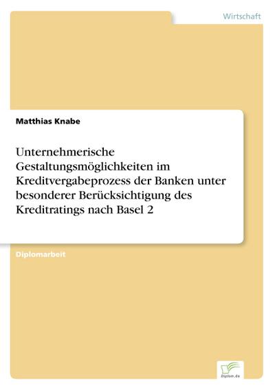 Unternehmerische Gestaltungsmöglichkeiten im Kreditvergabeprozess der Banken unter besonderer Berücksichtigung des Kreditratings nach Basel 2