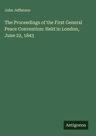 The Proceedings of the First General Peace Convention: Held in London, June 22, 1843