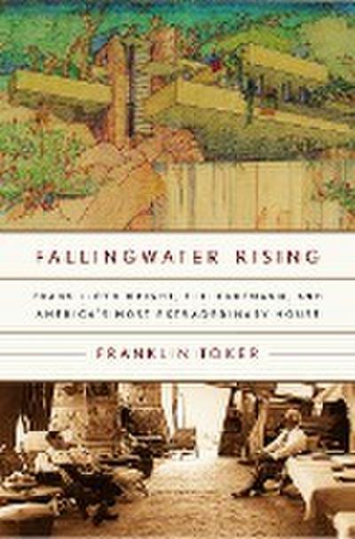 Fallingwater Rising: Frank Lloyd Wright, E. J. Kaufmann, and America’s Most Extraordinary House