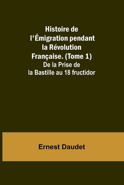 Histoire de l’Émigration pendant la Révolution Française. (Tome 1); De la Prise de la Bastille au 18 fructidor
