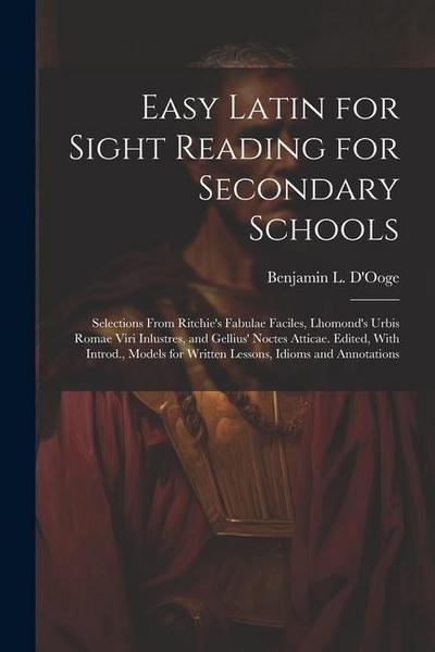 Easy Latin for Sight Reading for Secondary Schools; Selections From Ritchie’s Fabulae Faciles, Lhomond’s Urbis Romae Viri Inlustres, and Gellius’ Noct