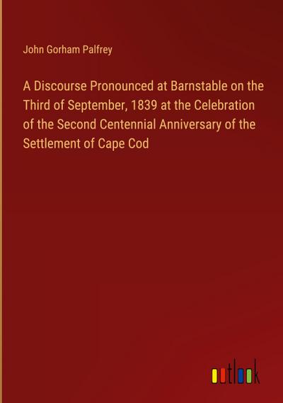 A Discourse Pronounced at Barnstable on the Third of September, 1839 at the Celebration of the Second Centennial Anniversary of the Settlement of Cape Cod