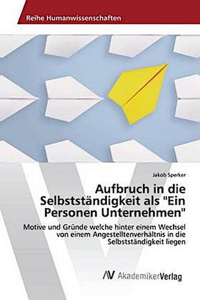 Aufbruch in die Selbstständigkeit als "Ein Personen Unternehmen": Motive und Gründe welche hinter einem Wechsel von einem Angestelltenverhältnis in die Selbstständigkeit liegen