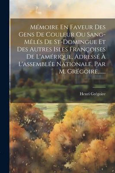 Mémoire En Faveur Des Gens De Couleur Ou Sang-mêlés De St-domingue Et Des Autres Isles Françoises De L’amérique, Adressé À L’assemblée Nationale, Par M. Grégoire, ......