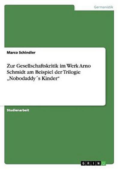 Zur Gesellschaftskritik im Werk Arno Schmidt am Beispiel der Trilogie "Nobodaddy´s Kinder"