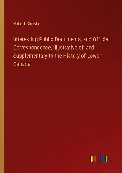 Interesting Public Documents, and Official Correspondence, Illustrative of, and Supplementary to the History of Lower Canada
