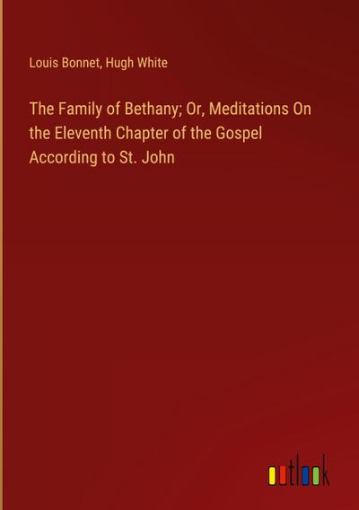 The Family of Bethany; Or, Meditations On the Eleventh Chapter of the Gospel According to St. John