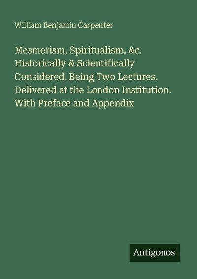 Mesmerism, Spiritualism, &c. Historically & Scientifically Considered. Being Two Lectures. Delivered at the London Institution. With Preface and Appendix
