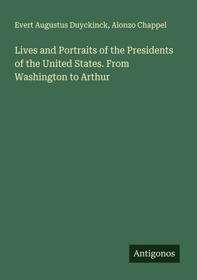 Lives and Portraits of the Presidents of the United States. From Washington to Arthur