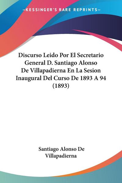 Discurso Leido Por El Secretario General D. Santiago Alonso De Villapadierna En La Sesion Inaugural Del Curso De 1893 A 94 (1893)
