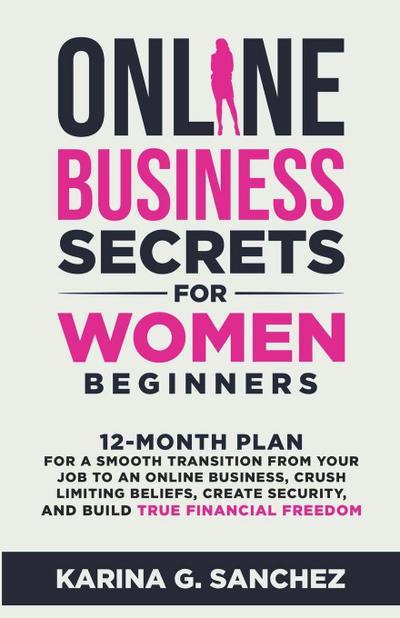 Online Business Secrets For Women Beginners   12-Month Plan for a Smooth Transition from Your Job to an Online Business, Crush Limiting Beliefs, Create Security, and Build True Financial Freedom