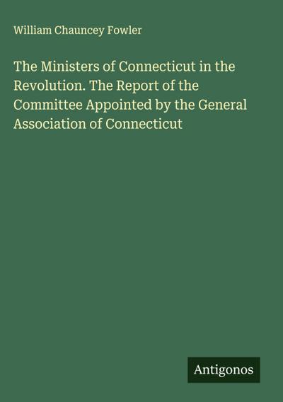 The Ministers of Connecticut in the Revolution. The Report of the Committee Appointed by the General Association of Connecticut