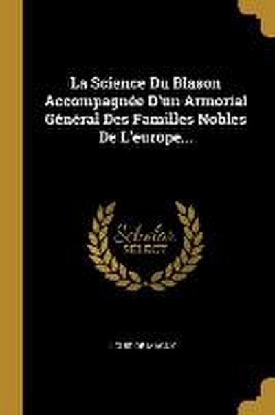 La Science Du Blason Accompagnée D’un Armorial Général Des Familles Nobles De L’europe...