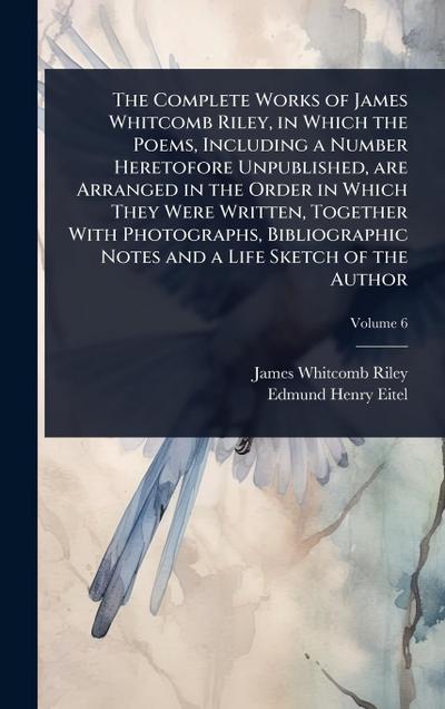The Complete Works of James Whitcomb Riley, in Which the Poems, Including a Number Heretofore Unpublished, are Arranged in the Order in Which They Were Written, Together With Photographs, Bibliographic Notes and a Life Sketch of the Author