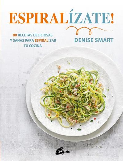 Espiralízate! : 80 recetas deliciosas y sanas para espiralizar tu cocina